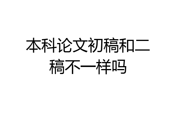 本科论文初稿和二稿不一样吗