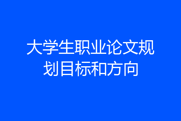 大学生职业论文规划目标和方向