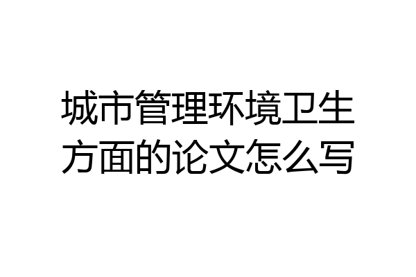 城市管理环境卫生方面的论文怎么写
