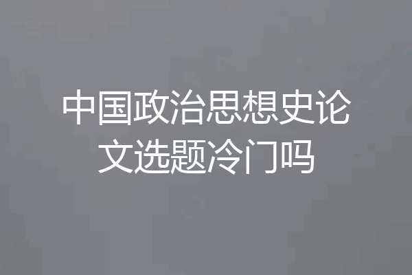 中国政治思想史论文选题冷门吗
