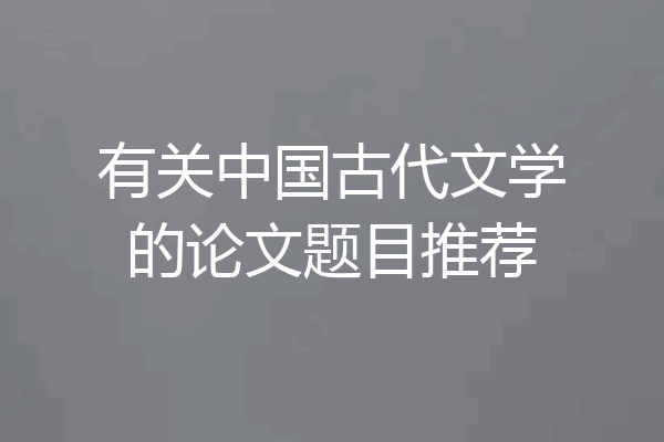 有关中国古代文学的论文题目推荐