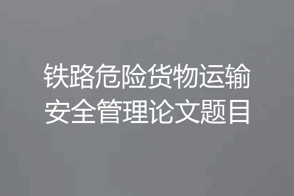 铁路危险货物运输安全管理论文题目