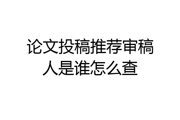 论文投稿推荐审稿人是谁怎么查