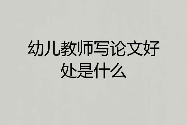 幼儿教师写论文好处是什么