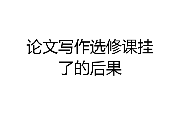 论文写作选修课挂了的后果