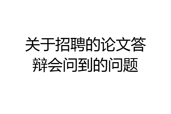 关于招聘的论文答辩会问到的问题