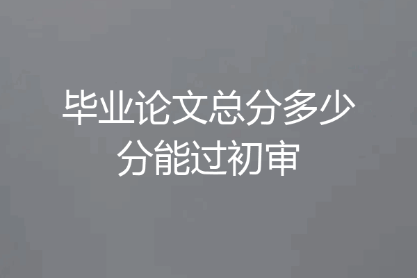 毕业论文总分多少分能过初审