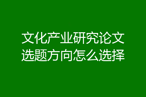 文化产业研究论文选题方向怎么选择