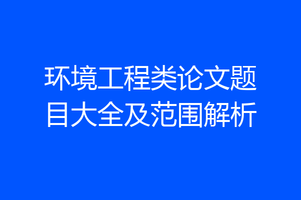环境工程类论文题目大全及范围解析