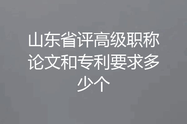 山东省评高级职称论文和专利要求多少个
