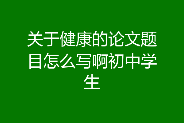关于健康的论文题目怎么写啊初中学生