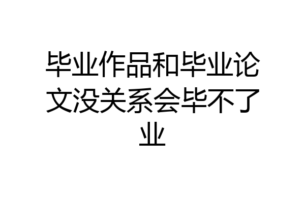 毕业作品和毕业论文没关系会毕不了业