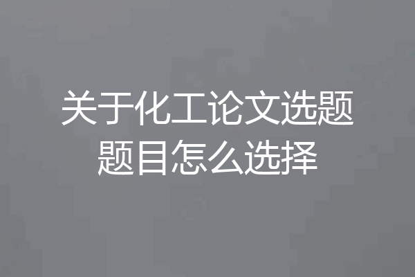 关于化工论文选题题目怎么选择