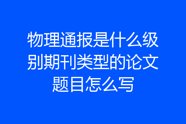 物理通报是什么级别期刊类型的论文题目怎么写
