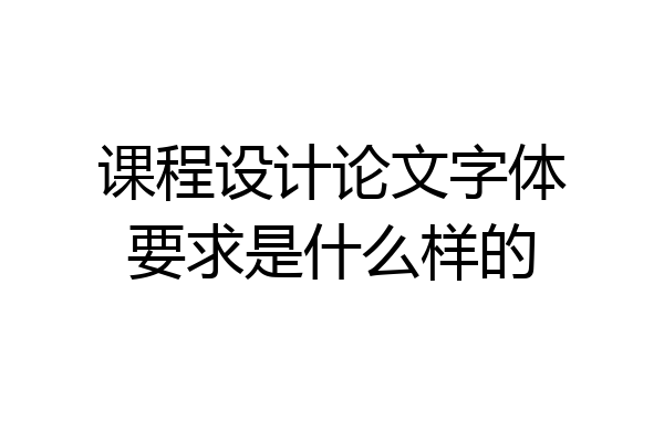 课程设计论文字体要求是什么样的
