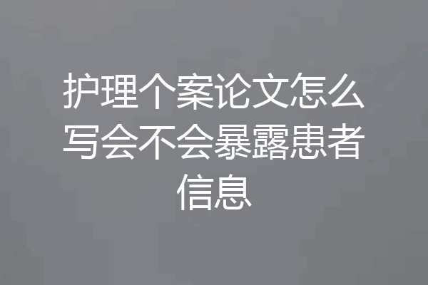 护理个案论文怎么写会不会暴露患者信息