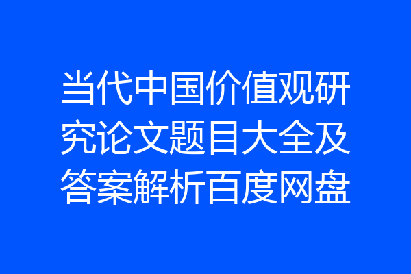 当代中国价值观研究论文题目大全及答案解析百度网盘