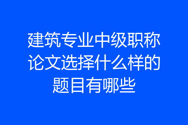 建筑专业中级职称论文选择什么样的题目有哪些