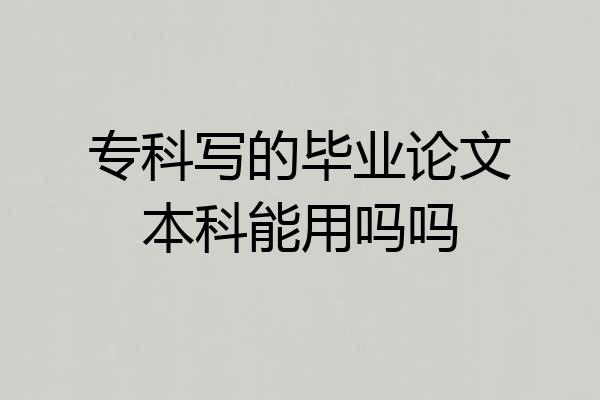 专科写的毕业论文本科能用吗吗