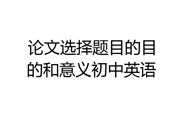 论文选择题目的目的和意义初中英语