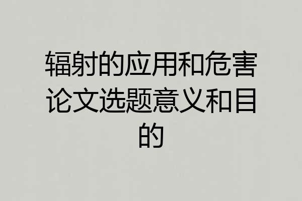 辐射的应用和危害论文选题意义和目的