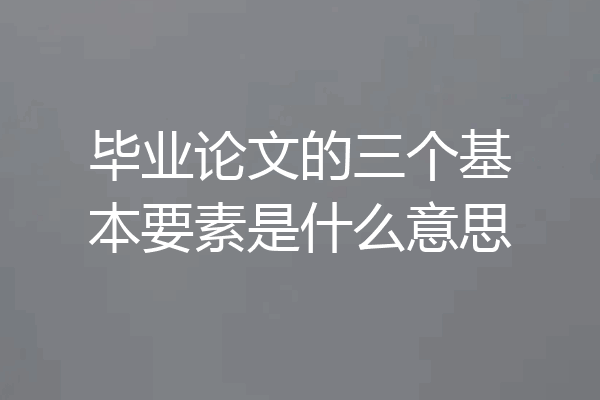 毕业论文的三个基本要素是什么意思