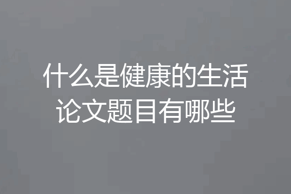 什么是健康的生活论文题目有哪些