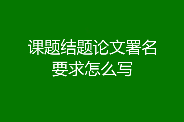 课题结题论文署名要求怎么写