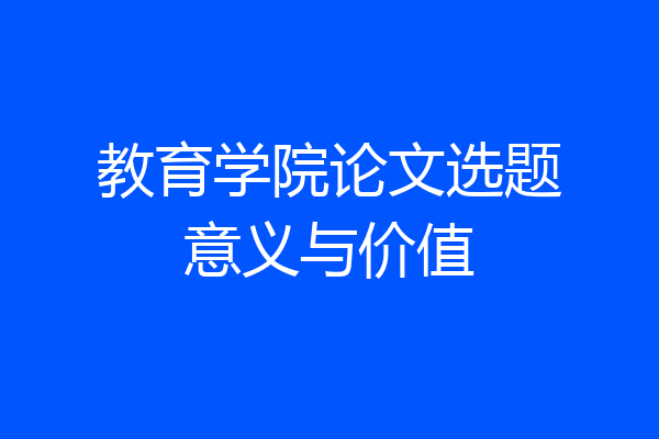 教育学院论文选题意义与价值