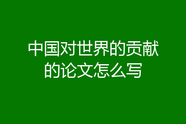 中国对世界的贡献的论文怎么写