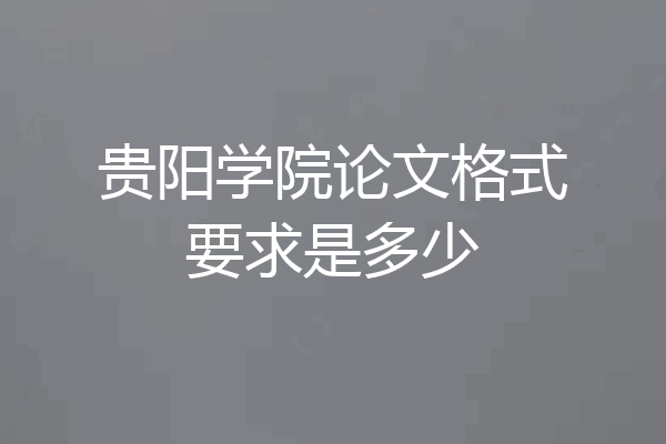 贵阳学院论文格式要求是多少