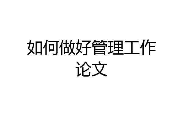 如何做好管理工作论文