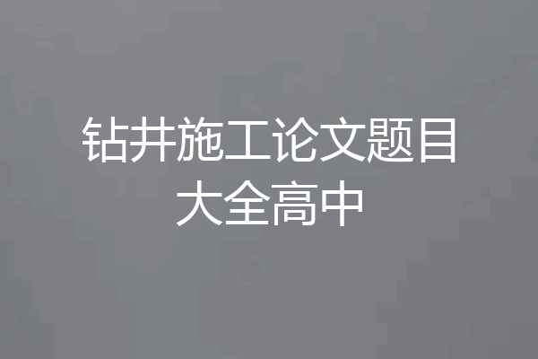 钻井施工论文题目大全高中