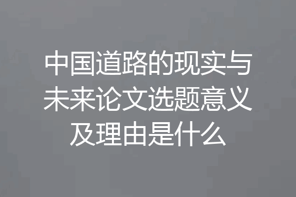 中国道路的现实与未来论文选题意义及理由是什么