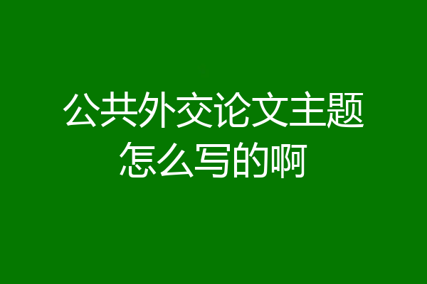 公共外交论文主题怎么写的啊