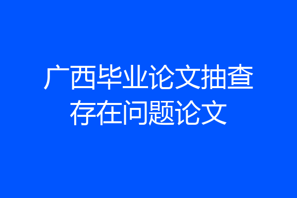 广西毕业论文抽查存在问题论文