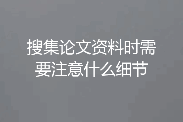 搜集论文资料时需要注意什么细节