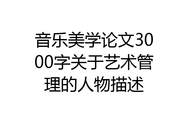 音乐美学论文3000字关于艺术管理的人物描述