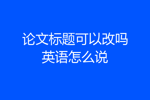 论文标题可以改吗英语怎么说