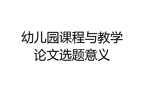 幼儿园课程与教学论文选题意义
