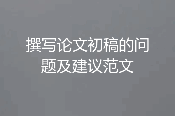 撰写论文初稿的问题及建议范文