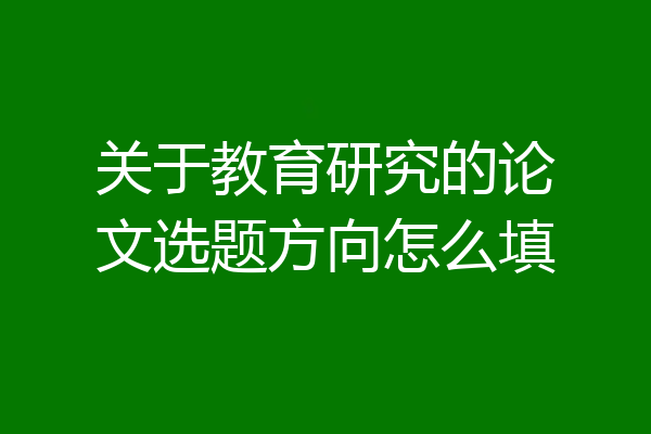关于教育研究的论文选题方向怎么填
