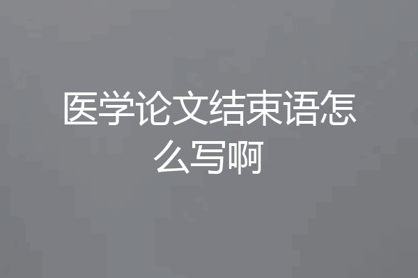 医学论文结束语怎么写啊
