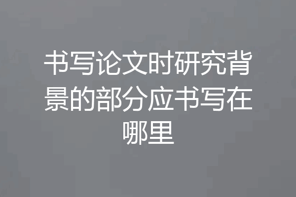 书写论文时研究背景的部分应书写在哪里