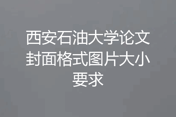 西安石油大学论文封面格式图片大小要求