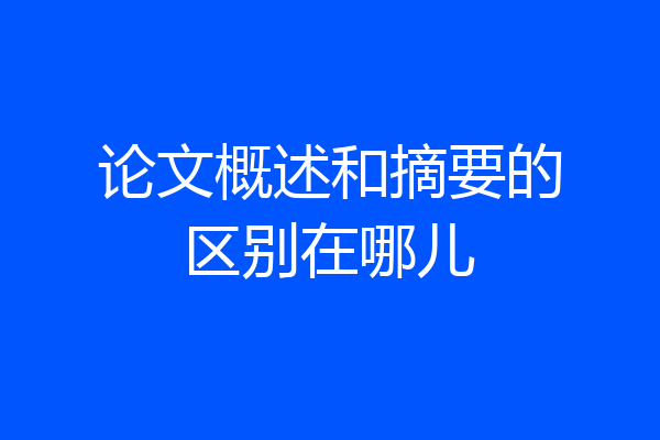 论文概述和摘要的区别在哪儿