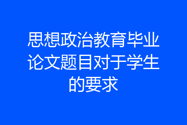 思想政治教育毕业论文题目对于学生的要求
