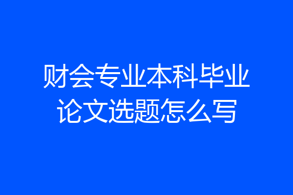 财会专业本科毕业论文选题怎么写