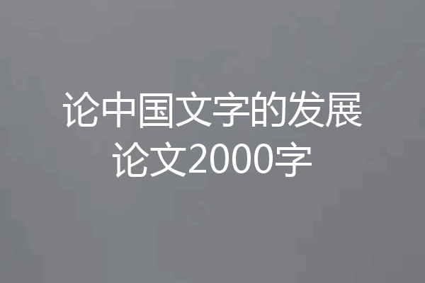 论中国文字的发展论文2000字