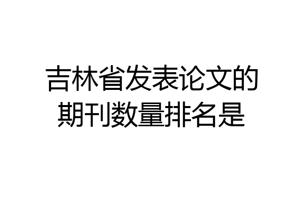 吉林省发表论文的期刊数量排名是